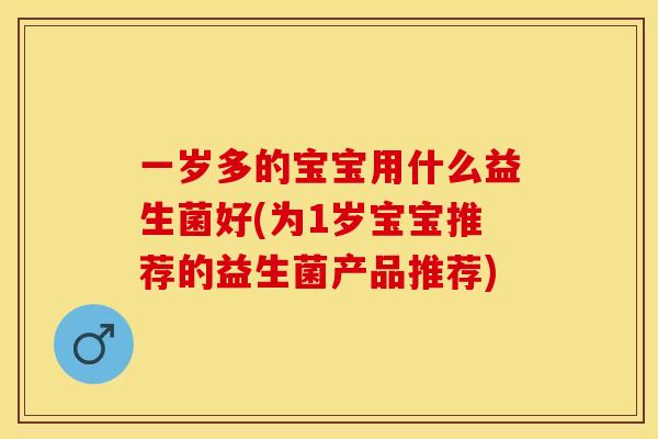 一岁多的宝宝用什么益生菌好(为1岁宝宝推荐的益生菌产品推荐)