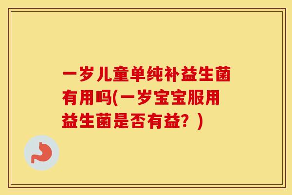 一岁儿童单纯补益生菌有用吗(一岁宝宝服用益生菌是否有益？)