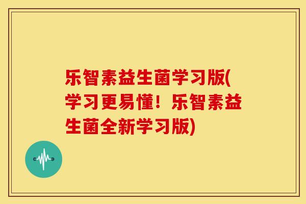乐智素益生菌学习版(学习更易懂!乐智素益生菌全新学习版) 乐智素益生菌学习版(学习更易懂!乐智素益生菌全新学习版)