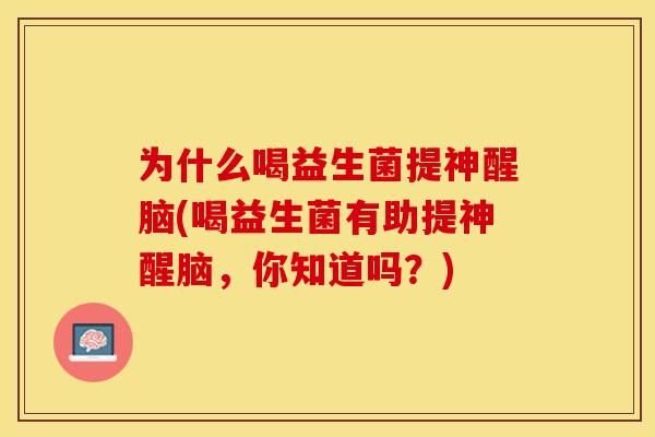 为什么喝益生菌提神醒脑(喝益生菌有助提神醒脑,你知道吗?) 为什么喝益生菌提神醒脑(喝益生菌有助提神醒脑,你知道吗?)