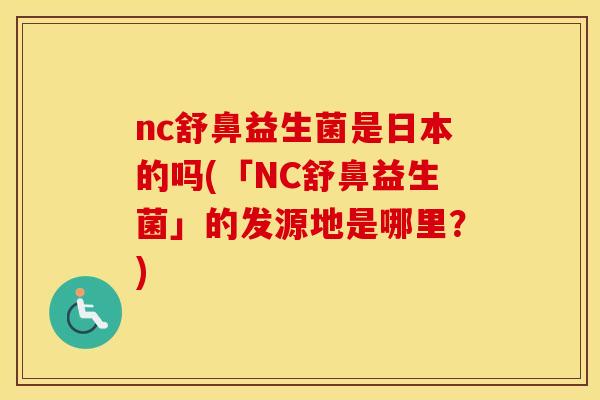 nc舒鼻益生菌是日本的吗(「NC舒鼻益生菌」的发源地是哪里？)