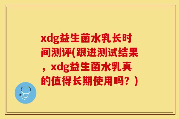 xdg益生菌水乳长时间测评(跟进测试结果，xdg益生菌水乳真的值得长期使用吗？)