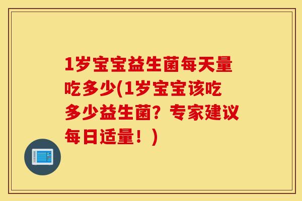 1岁宝宝益生菌每天量吃多少(1岁宝宝该吃多少益生菌？专家建议每日适量！)