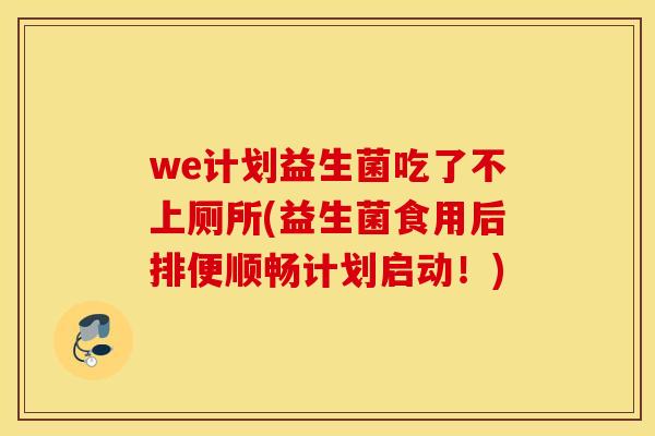 we计划益生菌吃了不上厕所(益生菌食用后排便顺畅计划启动！)