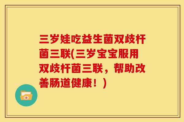 三岁娃吃益生菌双歧杆菌三联(三岁宝宝服用双歧杆菌三联，帮助改善肠道健康！)