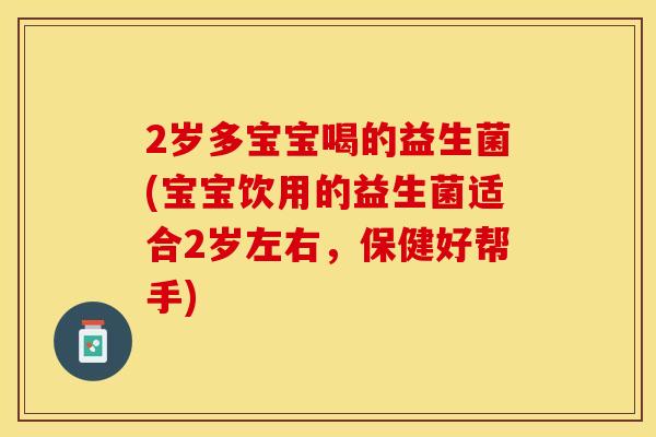 2岁多宝宝喝的益生菌(宝宝饮用的益生菌适合2岁左右，保健好帮手)