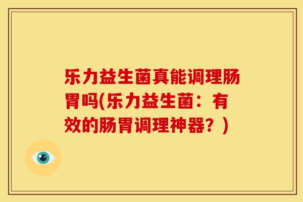 乐力益生菌真能调理肠胃吗(乐力益生菌：有效的肠胃调理神器？)