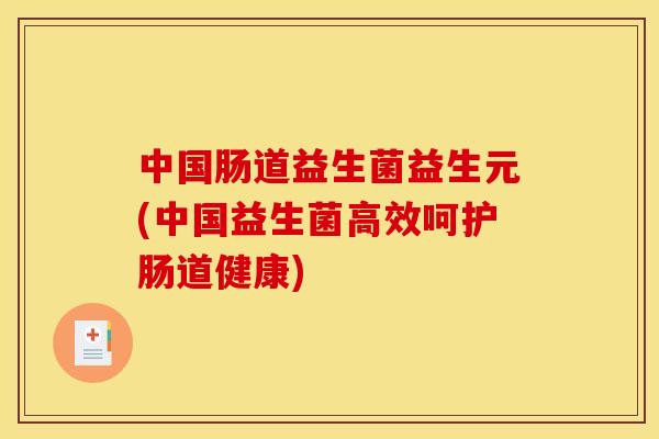 中国肠道益生菌益生元(中国益生菌高效呵护肠道健康)