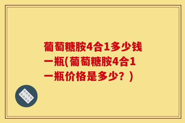 葡萄糖胺4合1多少钱一瓶(葡萄糖胺4合1一瓶价格是多少？)