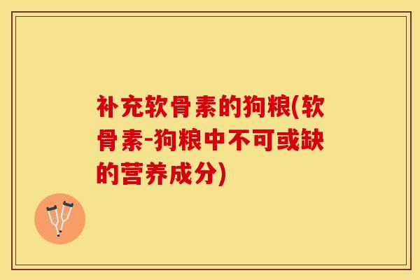 补充软骨素的狗粮(软骨素-狗粮中不可或缺的营养成分)