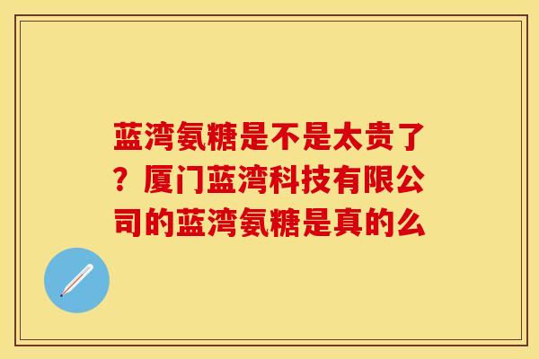 蓝湾氨糖是不是太贵了？厦门蓝湾科技有限公司的蓝湾氨糖是真的么
