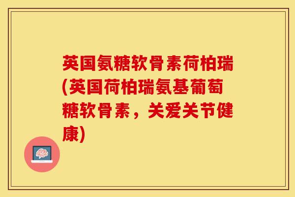 英国氨糖软骨素荷柏瑞(英国荷柏瑞氨基葡萄糖软骨素，关爱关节健康)