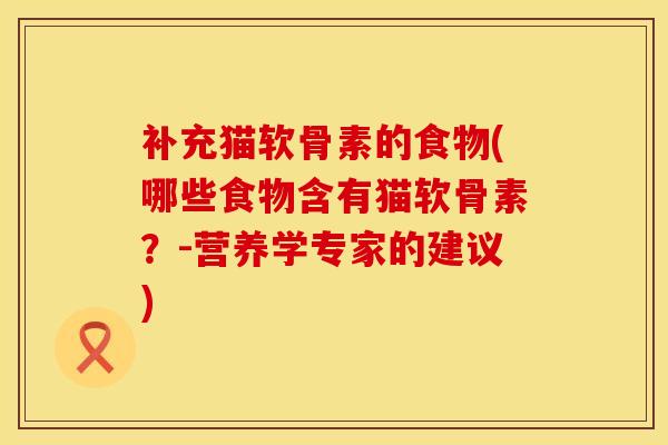 补充猫软骨素的食物(哪些食物含有猫软骨素？-营养学专家的建议)