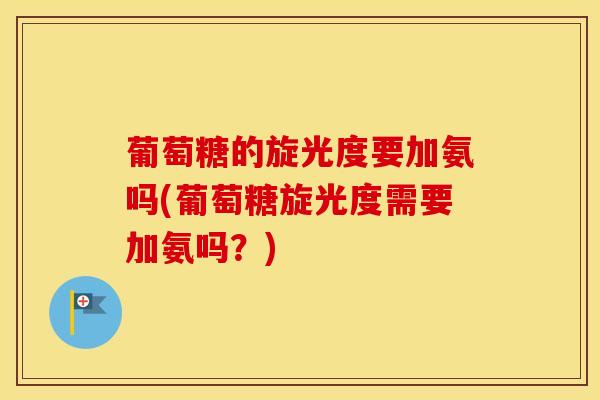 葡萄糖的旋光度要加氨吗(葡萄糖旋光度需要加氨吗？)