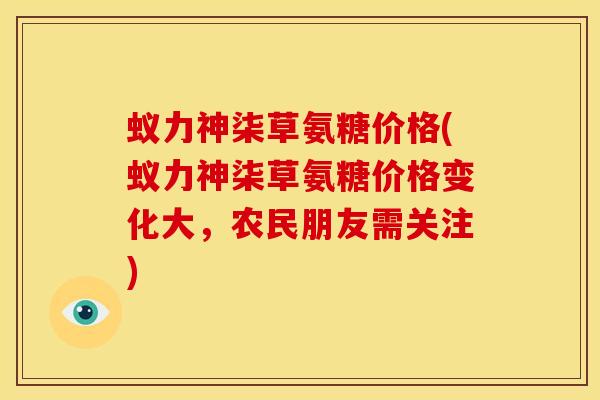 蚁力神柒草氨糖价格(蚁力神柒草氨糖价格变化大，农民朋友需关注)