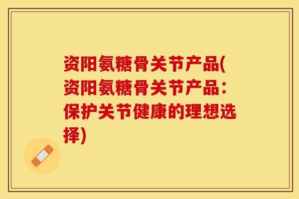 资阳氨糖骨关节产品(资阳氨糖骨关节产品:保护关节健康的理想选择) 资阳氨糖骨关节产品(资阳氨糖骨关节产品:保护关节健康的理想选择)