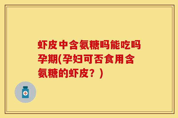 虾皮中含氨糖吗能吃吗孕期(孕妇可否食用含氨糖的虾皮？)
