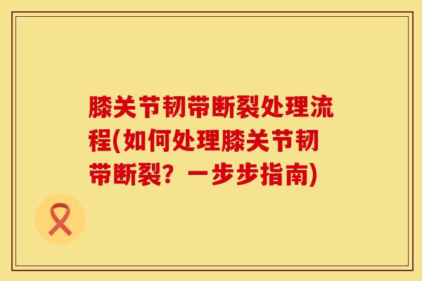膝关节韧带断裂处理流程(如何处理膝关节韧带断裂？一步步指南)