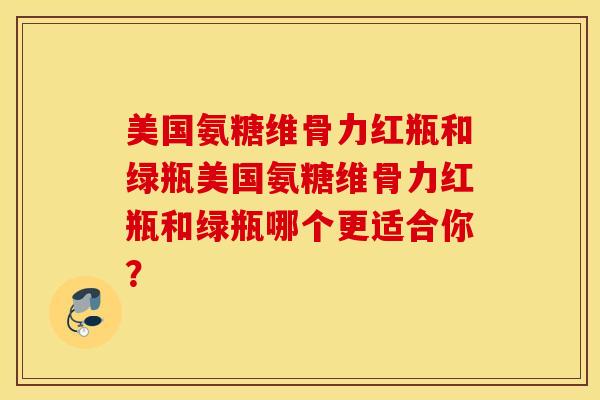 美国氨糖维骨力红瓶和绿瓶美国氨糖维骨力红瓶和绿瓶哪个更适合你？