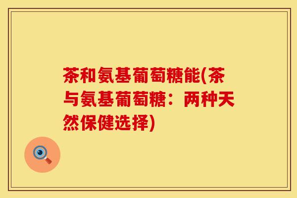茶和氨基葡萄糖能(茶与氨基葡萄糖：两种天然保健选择)