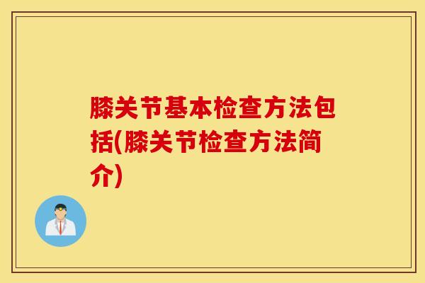 膝关节基本检查方法包括(膝关节检查方法简介)