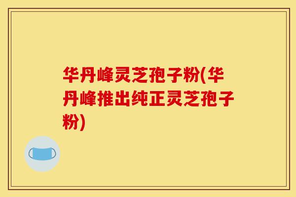 华丹峰灵芝孢子粉(华丹峰推出纯正灵芝孢子粉)