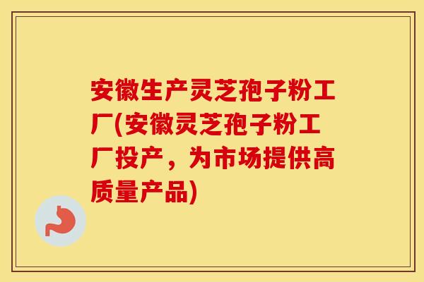 安徽生产灵芝孢子粉工厂(安徽灵芝孢子粉工厂投产，为市场提供高质量产品)