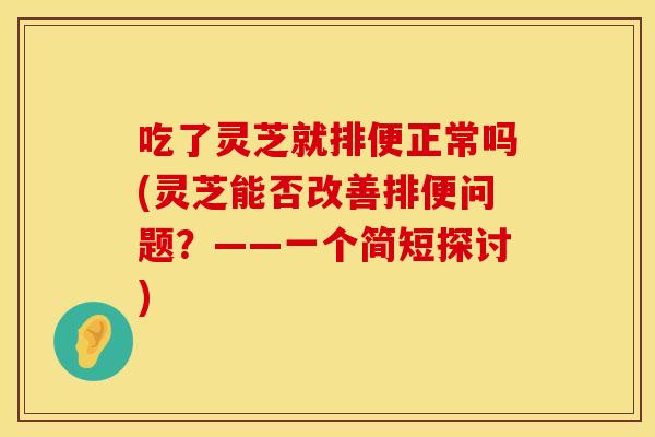 吃了灵芝就排便正常吗(灵芝能否改善排便问题？——一个简短探讨)