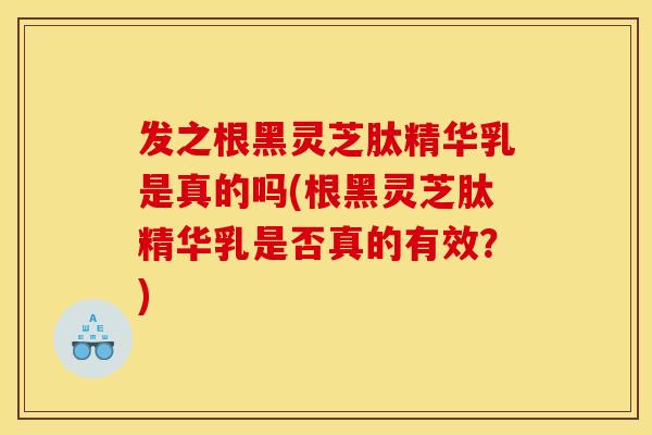 发之根黑灵芝肽精华乳是真的吗(根黑灵芝肽精华乳是否真的有效？)