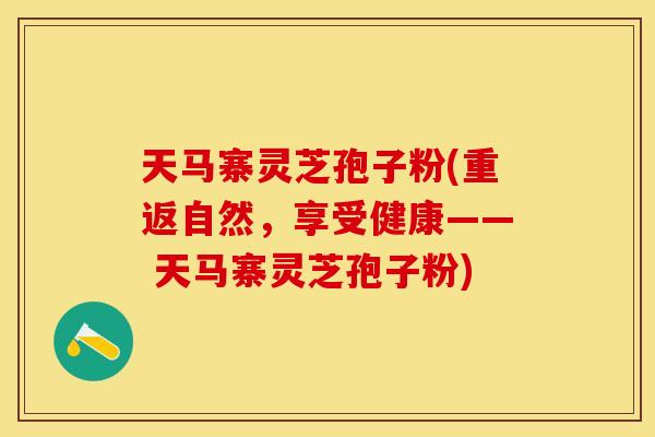 天马寨灵芝孢子粉(重返自然，享受健康—— 天马寨灵芝孢子粉)