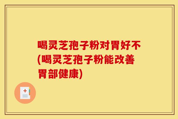 喝灵芝孢子粉对胃好不(喝灵芝孢子粉能改善胃部健康)