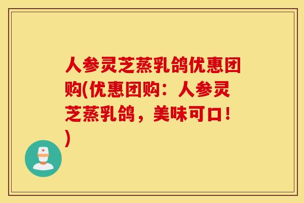 人参灵芝蒸乳鸽优惠团购(优惠团购：人参灵芝蒸乳鸽，美味可口！)