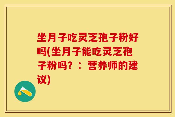 坐月子吃灵芝孢子粉好吗(坐月子能吃灵芝孢子粉吗？：营养师的建议)