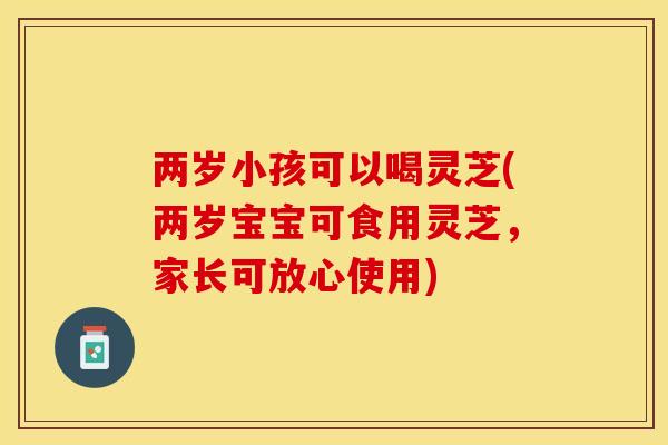 两岁小孩可以喝灵芝(两岁宝宝可食用灵芝，家长可放心使用)