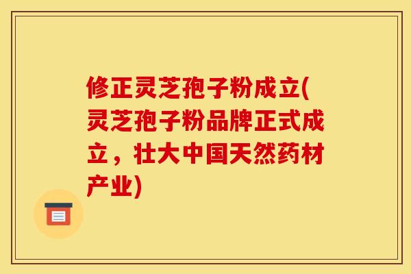 修正灵芝孢子粉成立(灵芝孢子粉品牌正式成立，壮大中国天然药材产业)