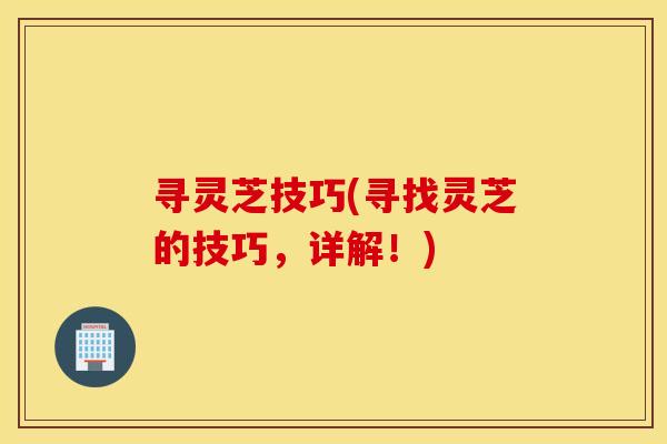 寻灵芝技巧(寻找灵芝的技巧，详解！)