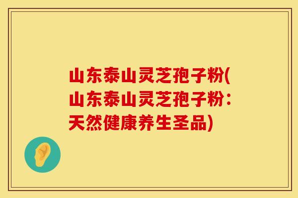 山东泰山灵芝孢子粉(山东泰山灵芝孢子粉：天然健康养生圣品)