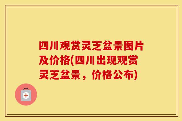四川观赏灵芝盆景图片及价格(四川出现观赏灵芝盆景，价格公布)