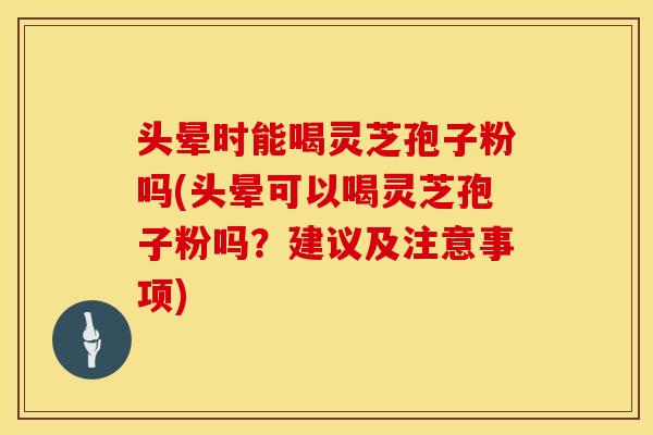 头晕时能喝灵芝孢子粉吗(头晕可以喝灵芝孢子粉吗？建议及注意事项)