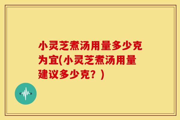 小灵芝煮汤用量多少克为宜(小灵芝煮汤用量建议多少克?) 小灵芝煮汤用量多少克为宜(小灵芝煮汤用量建议多少克?)
