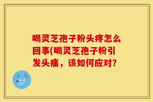喝灵芝孢子粉头疼怎么回事(喝灵芝孢子粉引发头痛，该如何应对？