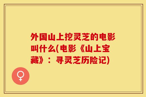 外国山上挖灵芝的电影叫什么(电影《山上宝藏》：寻灵芝历险记)