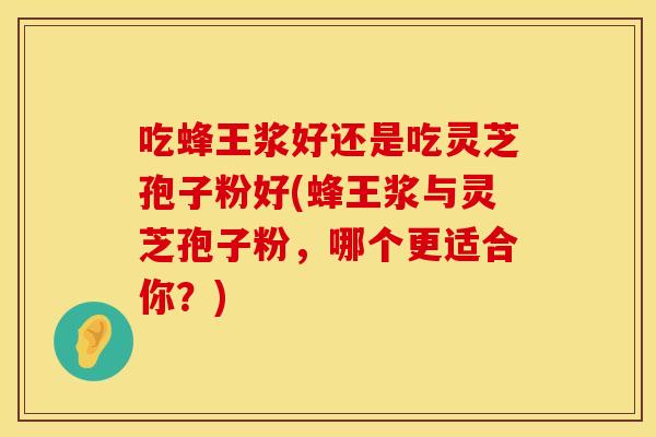 吃蜂王浆好还是吃灵芝孢子粉好(蜂王浆与灵芝孢子粉，哪个更适合你？)