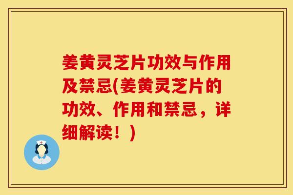 姜黄灵芝片功效与作用及禁忌(姜黄灵芝片的功效、作用和禁忌，详细解读！)