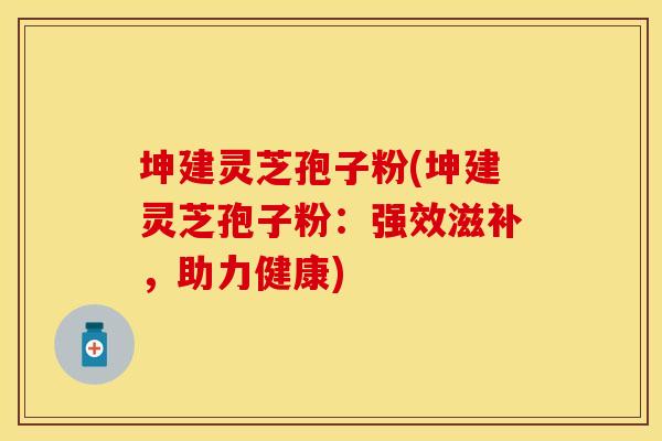 坤建灵芝孢子粉(坤建灵芝孢子粉：强效滋补，助力健康)