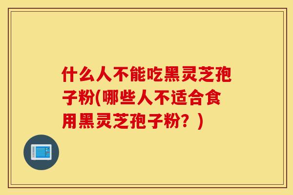 什么人不能吃黑灵芝孢子粉(哪些人不适合食用黑灵芝孢子粉？)