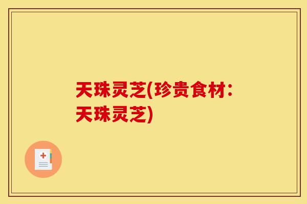天珠灵芝(珍贵食材：天珠灵芝)