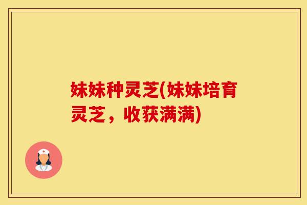 妹妹种灵芝(妹妹培育灵芝，收获满满)