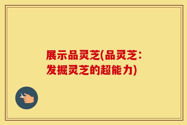 展示品灵芝(品灵芝：发掘灵芝的超能力)
