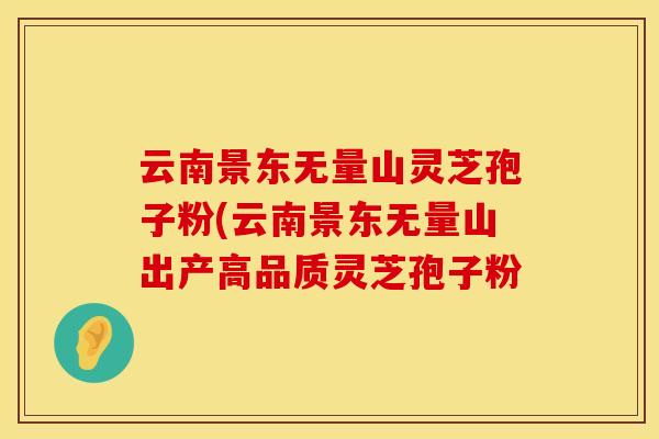 云南景东无量山灵芝孢子粉(云南景东无量山出产高品质灵芝孢子粉